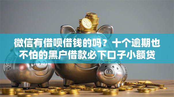 微信有借呗借钱的吗？十个逾期也不怕的黑户借款必下口子小额贷款