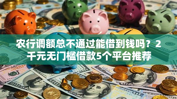 农行调额总不通过能借到钱吗?2千元无门槛借款5个平台推荐 农行调额总不通过能借到钱吗?2千元无门槛借款5个平台推荐