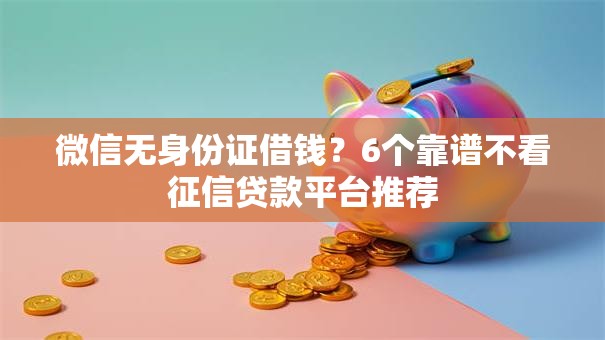 微信无身份证借钱?6个靠谱不看征信贷款平台推荐 微信无身份证借钱?6个靠谱不看征信贷款平台推荐