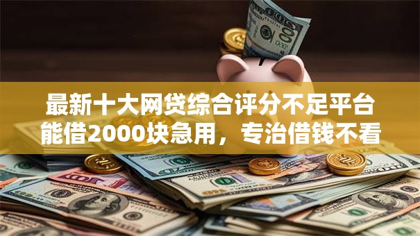 最新十大网贷综合评分不足平台能借2000块急用，专治借钱不看年龄不看征信吗