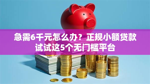 急需6千元怎么办？正规小额贷款试试这5个无门槛平台