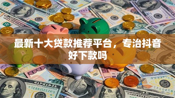 最新十大贷款推荐平台，专治抖音好下款吗