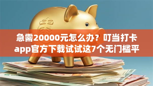 急需20000元怎么办？叮当打卡app官方下载试试这7个无门槛平台