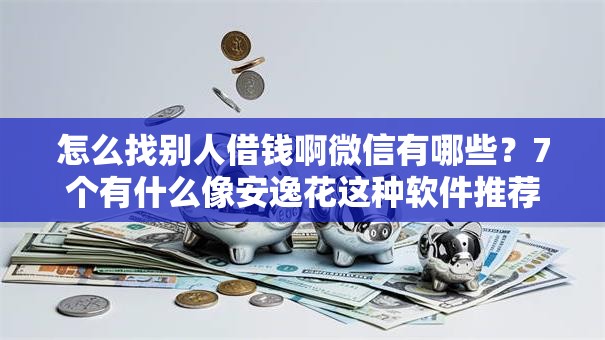 怎么找别人借钱啊微信有哪些？7个有什么像安逸花这种软件推荐给你