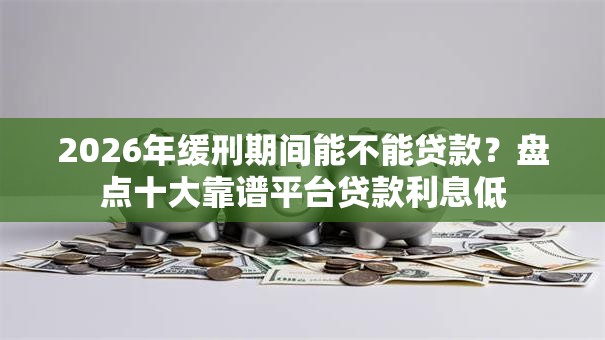 2026年缓刑期间能不能贷款？盘点十大靠谱平台贷款利息低