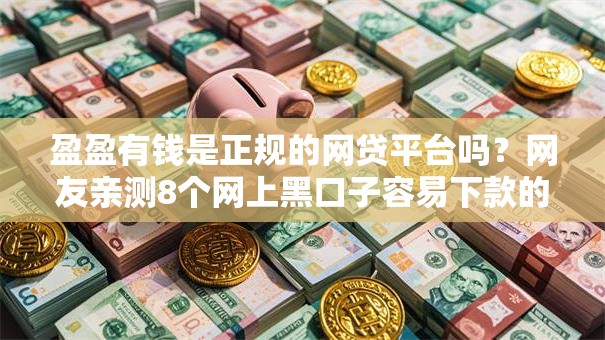 盈盈有钱是正规的网贷平台吗？网友亲测8个网上黑口子容易下款的盘点