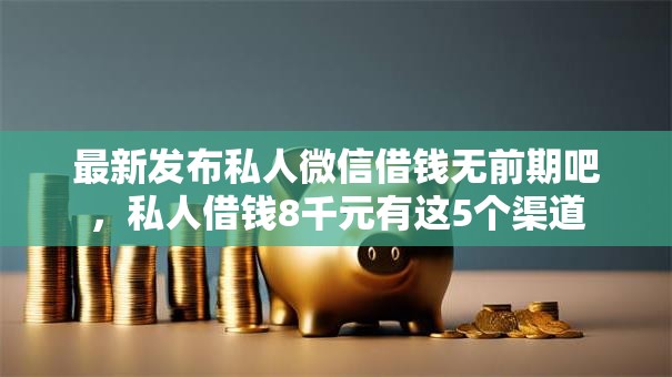 最新发布私人微信借钱无前期吧，私人借钱8千元有这5个渠道
