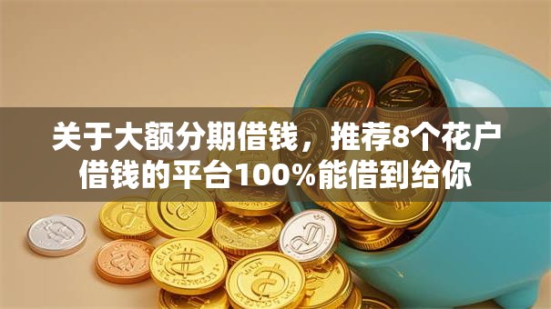 关于大额分期借钱，推荐8个花户借钱的平台100%能借到给你