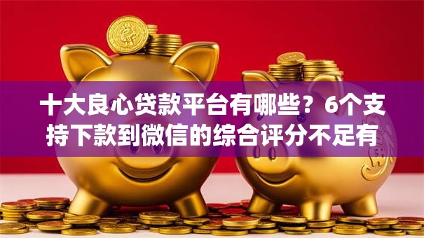 十大良心贷款平台有哪些？6个支持下款到微信的综合评分不足有负债都能下款app