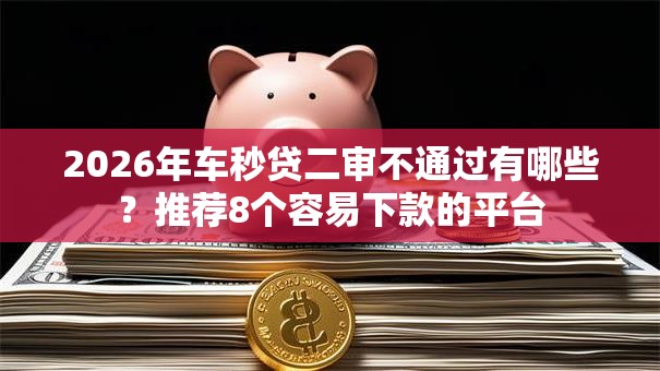 2026年车秒贷二审不通过有哪些？推荐8个容易下款的平台
