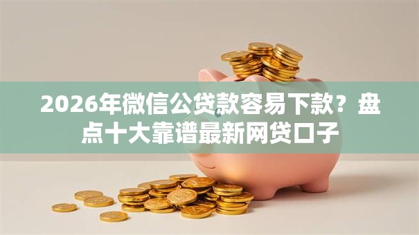2026年微信公贷款容易下款?盘点十大靠谱最新网贷口子 2026年微信公贷款容易下款?盘点十大靠谱最新网贷口子
