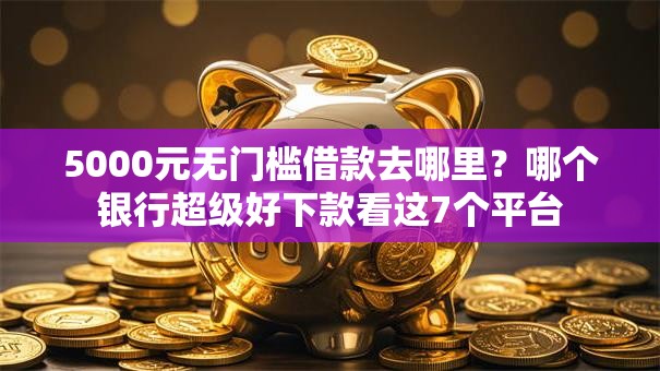 5000元无门槛借款去哪里?哪个银行超级好下款看这7个平台 5000元无门槛借款去哪里?哪个银行超级好下款看这7个平台