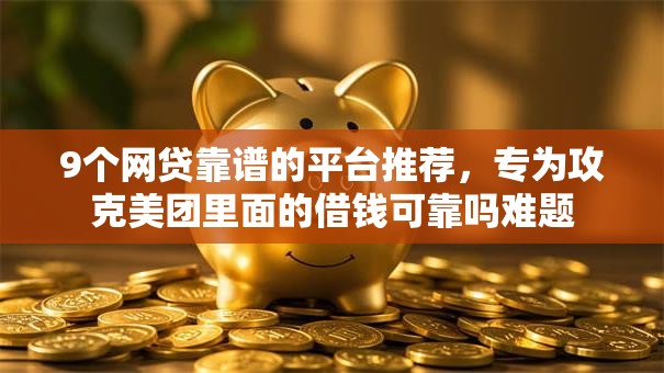 9个网贷靠谱的平台推荐，专为攻克美团里面的借钱可靠吗难题