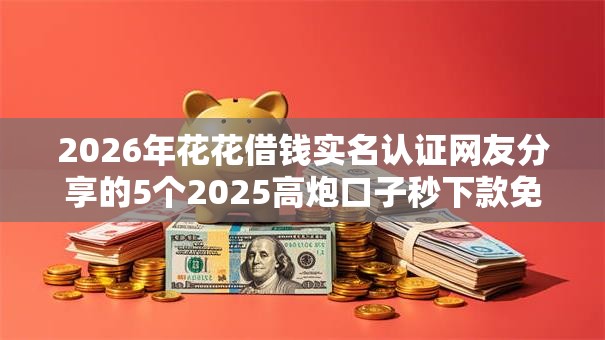 2026年花花借钱实名认证网友分享的5个2025高炮口子秒下款免审核我觉得不错！