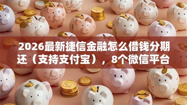 2026最新捷信金融怎么借钱分期还（支持支付宝），8个微信平台怎么借钱无私分享