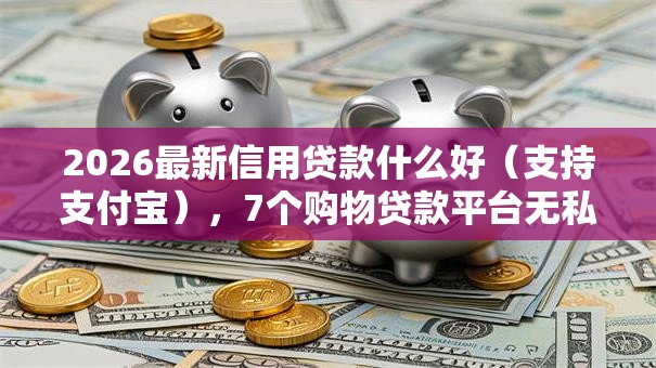 2026最新信用贷款什么好（支持支付宝），7个购物贷款平台无私分享