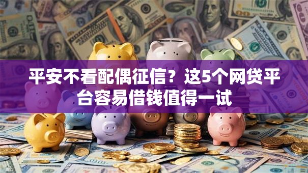 平安不看配偶征信？这5个网贷平台容易借钱值得一试
