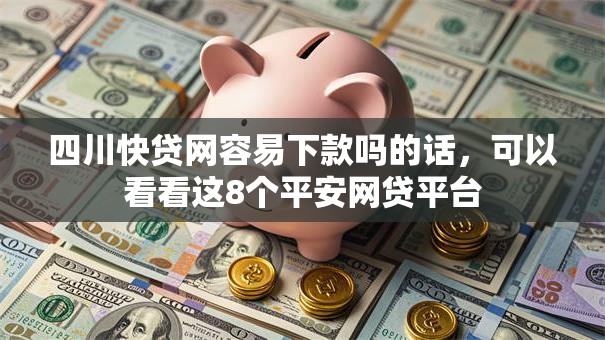 四川快贷网容易下款吗的话，可以看看这8个平安网贷平台