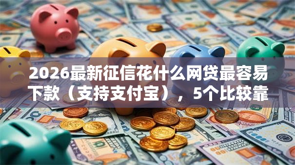 2026最新征信花什么网贷最容易下款（支持支付宝），5个比较靠谱的借钱软件无私分享