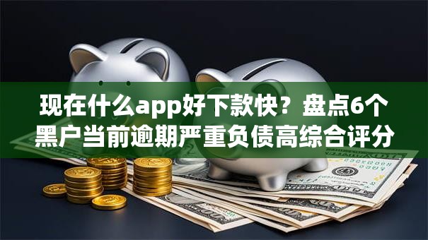 现在什么app好下款快？盘点6个黑户当前逾期严重负债高综合评分不足能下款的平台给你参考