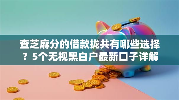 查芝麻分的借款拢共有哪些选择?5个无视黑白户最新口子详解 查芝麻分的借款拢共有哪些选择?5个无视黑白户最新口子详解