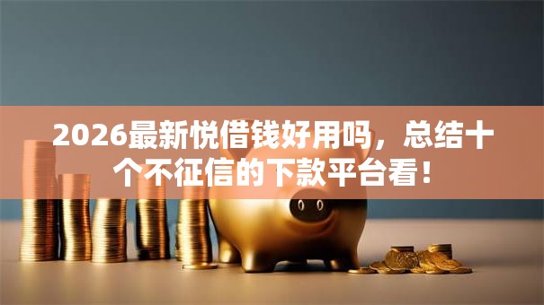 2026最新悦借钱好用吗,总结十个不征信的下款平台看! 2026最新悦借钱好用吗,总结十个不征信的下款平台看!