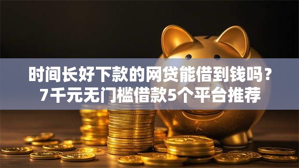 时间长好下款的网贷能借到钱吗？7千元无门槛借款5个平台推荐