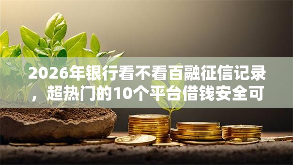 2026年银行看不看百融征信记录，超热门的10个平台借钱安全可靠推荐