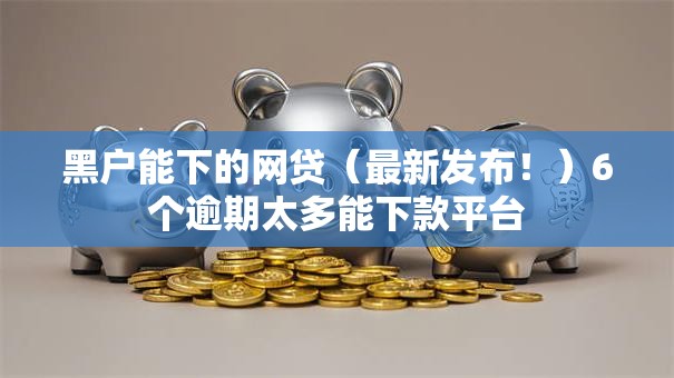 黑户能下的网贷（最新发布！）6个逾期太多能下款平台