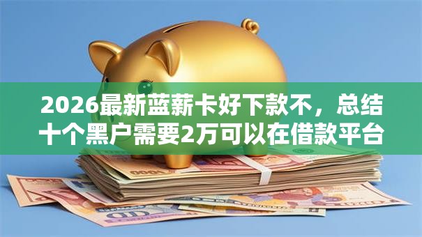2026最新蓝薪卡好下款不，总结十个黑户需要2万可以在借款平台借款！
