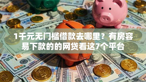 1千元无门槛借款去哪里?有房容易下款的的网贷看这7个平台 1千元无门槛借款去哪里?有房容易下款的的网贷看这7个平台