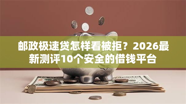 邮政极速贷怎样看被拒?2026最新测评10个安全的借钱平台 邮政极速贷怎样看被拒?2026最新测评10个安全的借钱平台