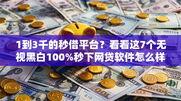 1到3千的秒借平台？看看这7个无视黑白100%秒下网贷软件怎么样