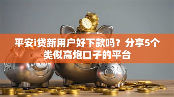 平安i贷新用户好下款吗?分享5个类似高炮口子的平台 平安i贷新用户好下款吗?分享5个类似高炮口子的平台