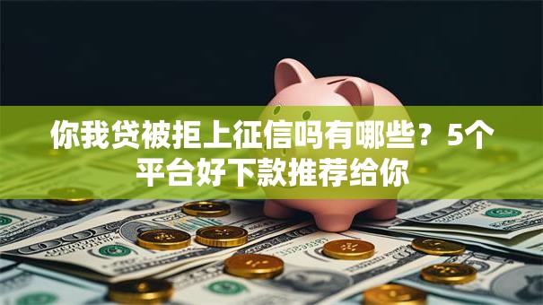 你我贷被拒上征信吗有哪些？5个平台好下款推荐给你