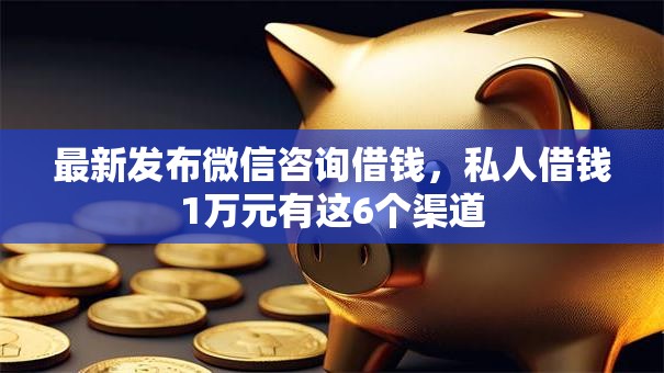 最新发布微信咨询借钱,私人借钱1万元有这6个渠道 最新发布微信咨询借钱,私人借钱1万元有这6个渠道