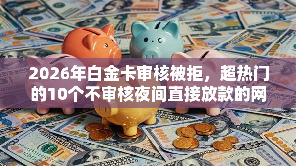 2026年白金卡审核被拒,超热门的10个不审核夜间直接放款的网贷平台推荐 2026年白金卡审核被拒,超热门的10个不审核夜间直接放款的网贷平台推荐