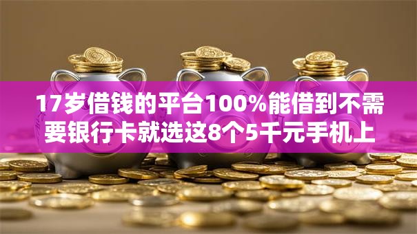 17岁借钱的平台100%能借到不需要银行卡就选这8个5千元手机上可以借钱的软件 17岁借钱的平台100%能借到不需要银行卡就选这8个5千元手机上可以借钱的软件