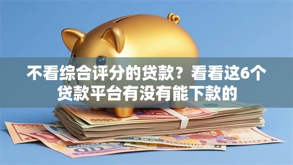 不看综合评分的贷款？看看这6个贷款平台有没有能下款的