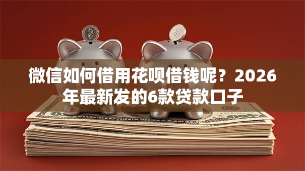 微信如何借用花呗借钱呢？2026年最新发的6款贷款口子