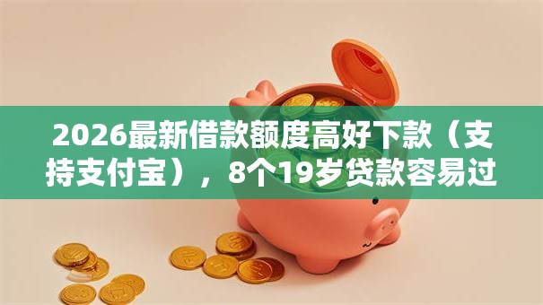 2026最新借款额度高好下款(支持支付宝),8个19岁贷款容易过审批的口子无私分享 2026最新借款额度高好下款(支持支付宝),8个19岁贷款容易过审批的口子无私分享