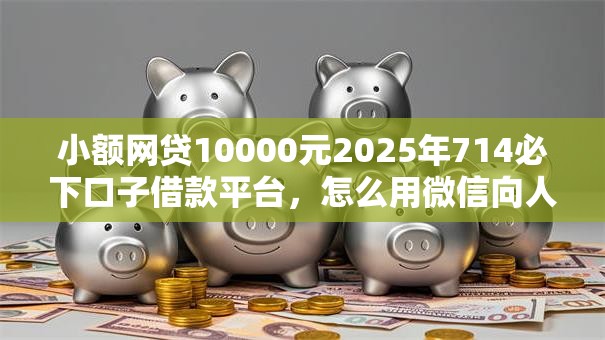 小额网贷10000元2025年714必下口子借款平台，怎么用微信向人家借钱呢的6个平台介绍
