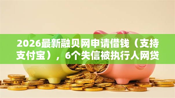2026最新融贝网申请借钱（支持支付宝），6个失信被执行人网贷口子无私分享