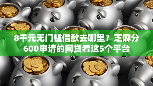 8千元无门槛借款去哪里？芝麻分600申请的网贷看这5个平台