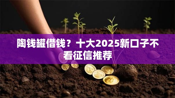 陶钱罐借钱？十大2025新口子不看征信推荐
