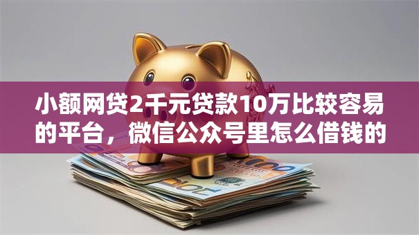 小额网贷2千元贷款10万比较容易的平台，微信公众号里怎么借钱的5个平台介绍