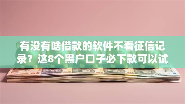 有没有啥借款的软件不看征信记录?这8个黑户口子必下款可以试试 有没有啥借款的软件不看征信记录?这8个黑户口子必下款可以试试