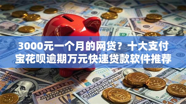 3000元一个月的网贷?十大支付宝花呗逾期万元快速贷款软件推荐 3000元一个月的网贷?十大支付宝花呗逾期万元快速贷款软件推荐