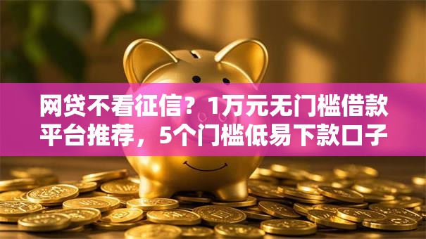 网贷不看征信？1万元无门槛借款平台推荐，5个门槛低易下款口子盘点