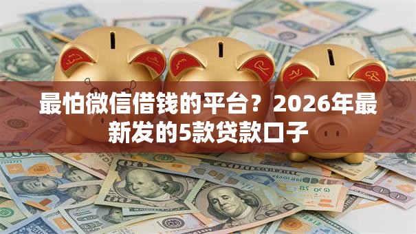 最怕微信借钱的平台？2026年最新发的5款贷款口子